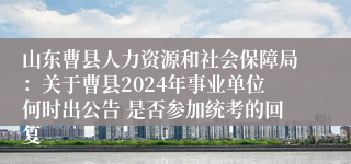 山东曹县人力资源和社会保障局：关于曹县2024年事业单位何时出公告 是否参加统考的回复