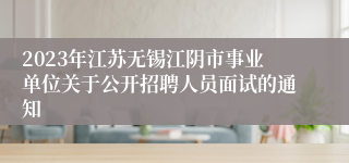 2023年江苏无锡江阴市事业单位关于公开招聘人员面试的通知