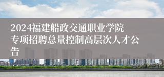 2024福建船政交通职业学院专项招聘总量控制高层次人才公告