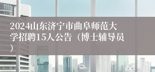 2024山东济宁市曲阜师范大学招聘15人公告（博士辅导员）