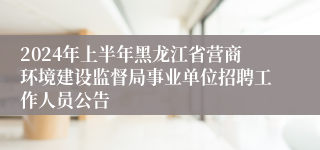 2024年上半年黑龙江省营商环境建设监督局事业单位招聘工作人员公告