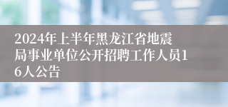 2024年上半年黑龙江省地震局事业单位公开招聘工作人员16人公告