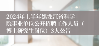 2024年上半年黑龙江省科学院事业单位公开招聘工作人员（博士研究生岗位）3人公告