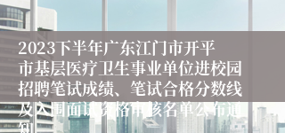 2023下半年广东江门市开平市基层医疗卫生事业单位进校园招聘笔试成绩、笔试合格分数线及入围面试资格审核名单公布通知