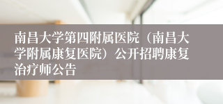 南昌大学第四附属医院（南昌大学附属康复医院）公开招聘康复治疗师公告