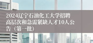 2024辽宁石油化工大学招聘高层次和急需紧缺人才10人公告（第一批）