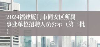 2024福建厦门市同安区所属事业单位招聘人员公示（第三批）
