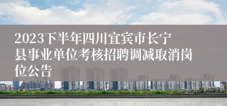 2023下半年四川宜宾市长宁县事业单位考核招聘调减取消岗位公告