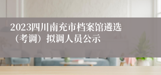2023四川南充市档案馆遴选（考调）拟调人员公示