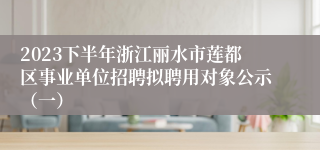 2023下半年浙江丽水市莲都区事业单位招聘拟聘用对象公示（一）