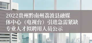 2022贵州黔南州荔波县融媒体中心（电视台）引进急需紧缺专业人才拟聘用人员公示