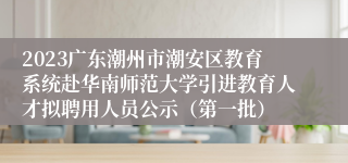 2023广东潮州市潮安区教育系统赴华南师范大学引进教育人才拟聘用人员公示（第一批）                                        2024-01-11