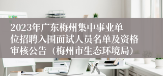 2023年广东梅州集中事业单位招聘入围面试人员名单及资格审核公告（梅州市生态环境局）