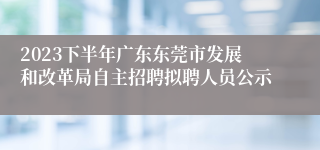 2023下半年广东东莞市发展和改革局自主招聘拟聘人员公示
