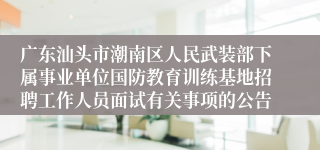 广东汕头市潮南区人民武装部下属事业单位国防教育训练基地招聘工作人员面试有关事项的公告