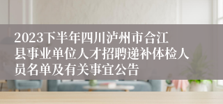 2023下半年四川泸州市合江县事业单位人才招聘递补体检人员名单及有关事宜公告