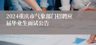 2024重庆市气象部门招聘应届毕业生面试公告