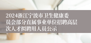 2024浙江宁波市卫生健康委员会部分直属事业单位招聘高层次人才拟聘用人员公示
