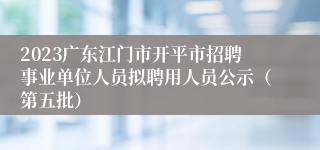 2023广东江门市开平市招聘事业单位人员拟聘用人员公示（第五批）