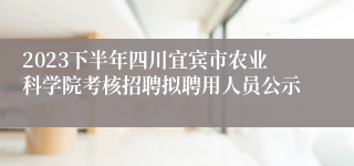 2023下半年四川宜宾市农业科学院考核招聘拟聘用人员公示