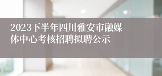 2023下半年四川雅安市融媒体中心考核招聘拟聘公示