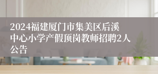 2024福建厦门市集美区后溪中心小学产假顶岗教师招聘2人公告