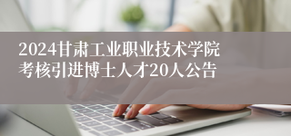 2024甘肃工业职业技术学院考核引进博士人才20人公告