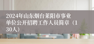 2024年山东烟台莱阳市事业单位公开招聘工作人员简章（130人）