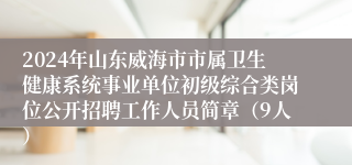 2024年山东威海市市属卫生健康系统事业单位初级综合类岗位公开招聘工作人员简章（9人）