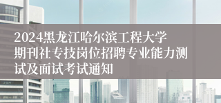 2024黑龙江哈尔滨工程大学期刊社专技岗位招聘专业能力测试及面试考试通知
