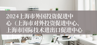 2024上海市外国投资促进中心（上海市对外投资促进中心、上海市国际技术进出口促进中心）拟聘人员公示