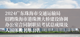 2024广东珠海市交通运输局招聘珠海市港珠澳大桥建设协调办公室合同制职员考试总成绩及入围体检名单公告