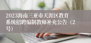 2023海南三亚市天涯区教育系统招聘编制教师补充公告（2号）