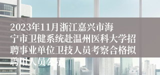 2023年11月浙江嘉兴市海宁市卫健系统赴温州医科大学招聘事业单位卫技人员考察合格拟聘用人员公示