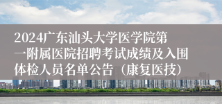 2024广东汕头大学医学院第一附属医院招聘考试成绩及入围体检人员名单公告（康复医技）