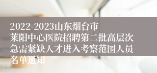 2022-2023山东烟台市莱阳中心医院招聘第二批高层次急需紧缺人才进入考察范围人员名单通知