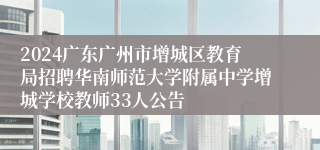 2024广东广州市增城区教育局招聘华南师范大学附属中学增城学校教师33人公告