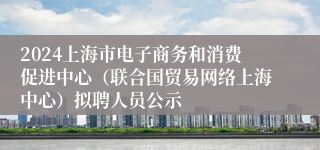 2024上海市电子商务和消费促进中心（联合国贸易网络上海中心）拟聘人员公示