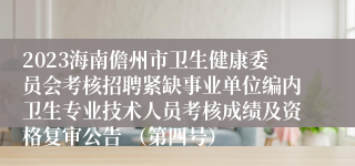 2023海南儋州市卫生健康委员会考核招聘紧缺事业单位编内卫生专业技术人员考核成绩及资格复审公告 （第四号）