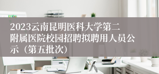 2023云南昆明医科大学第二附属医院校园招聘拟聘用人员公示（第五批次）