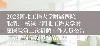 2023河北工程大学附属医院取消、 核减《河北工程大学附属医院第二次招聘工作人员公告》招聘岗位及拟发放准考证人员名单公告