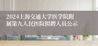 2024上海交通大学医学院附属第九人民医院拟聘人员公示