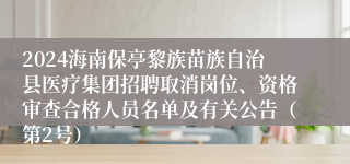 2024海南保亭黎族苗族自治县医疗集团招聘取消岗位、资格审查合格人员名单及有关公告（第2号）