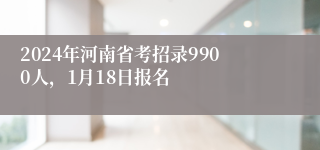 2024年河南省考招录9900人，1月18日报名