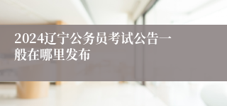 2024辽宁公务员考试公告一般在哪里发布