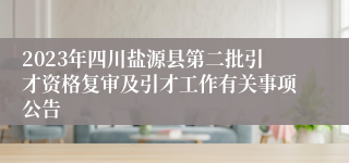 2023年四川盐源县第二批引才资格复审及引才工作有关事项公告
