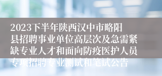 2023下半年陕西汉中市略阳县招聘事业单位高层次及急需紧缺专业人才和面向防疫医护人员专项招聘专业测试和笔试公告