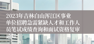 2023年吉林白山浑江区事业单位招聘急需紧缺人才和工作人员笔试成绩查询和面试资格复审通知