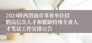 2024陕西渭南市事业单位招聘高层次人才和紧缺特殊专业人才笔试工作安排公告