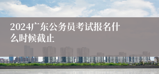 2024广东公务员考试报名什么时候截止